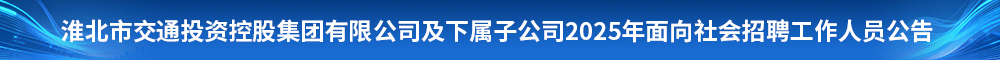 淮北市交通投资控股集团有限公司及下属子公司2025年面向社会招聘工作人员公告 合肥招聘 合肥人才网 合肥找工作